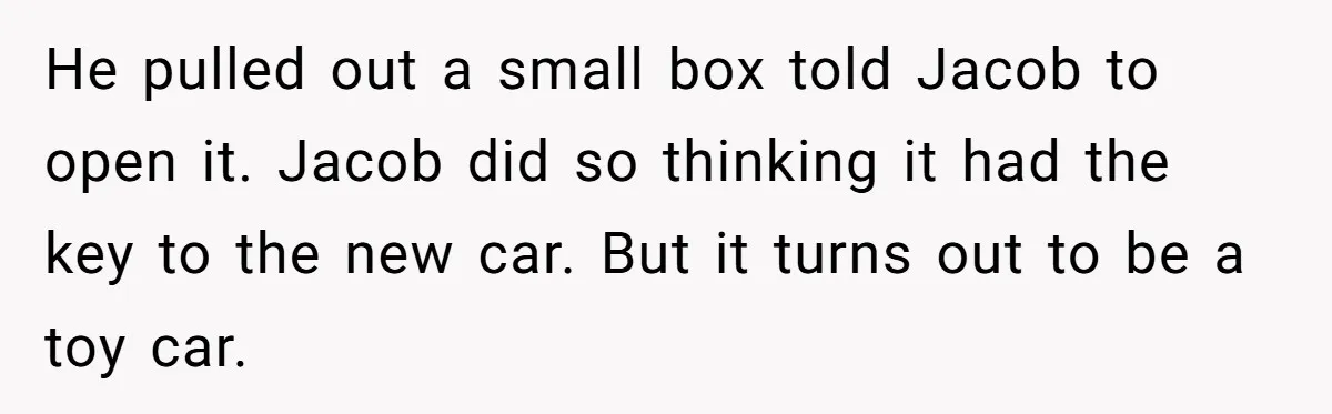 He pulled out a small box told Jacob to open it. Jacob did so thinking it had the key to the new car. But it turns out to be a...