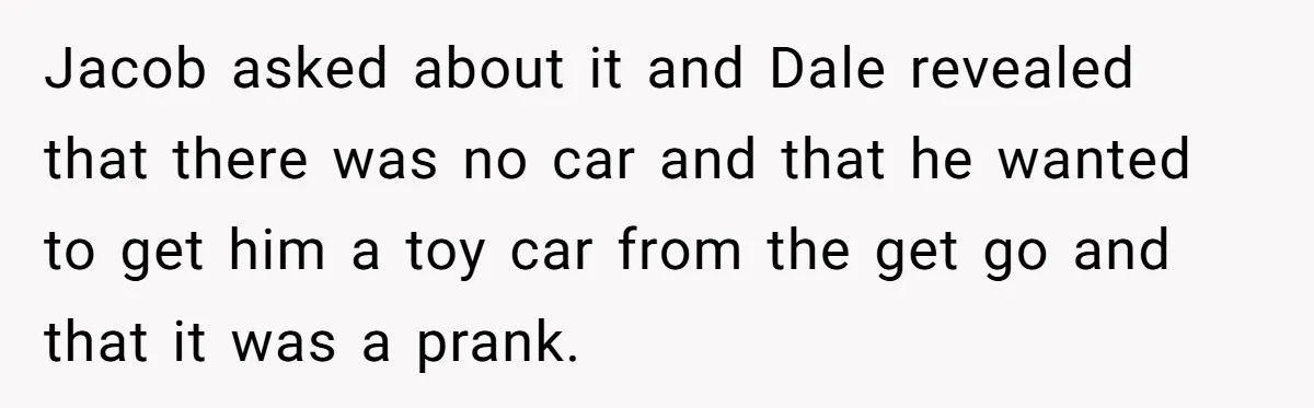 Jacob asked about it and Dale revealed that there was no car and that he wanted to get him a toy car from the get go and that it was...