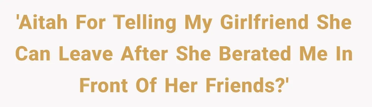 'AITAH for telling my girlfriend she can leave after she berated me in front of her friends?'