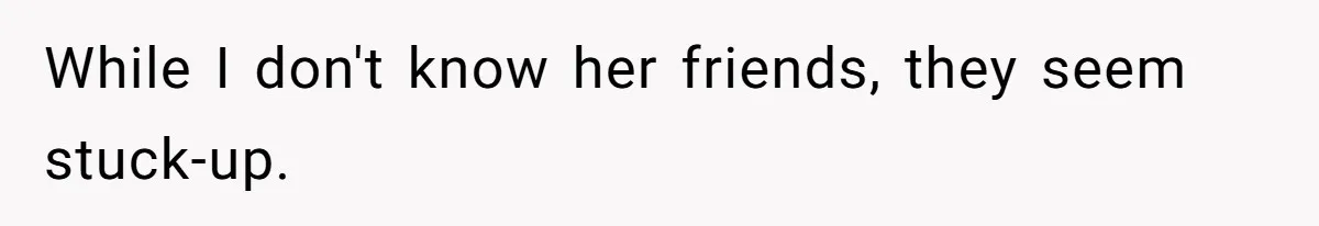 While I don't know her friends, they seem stuck-up.