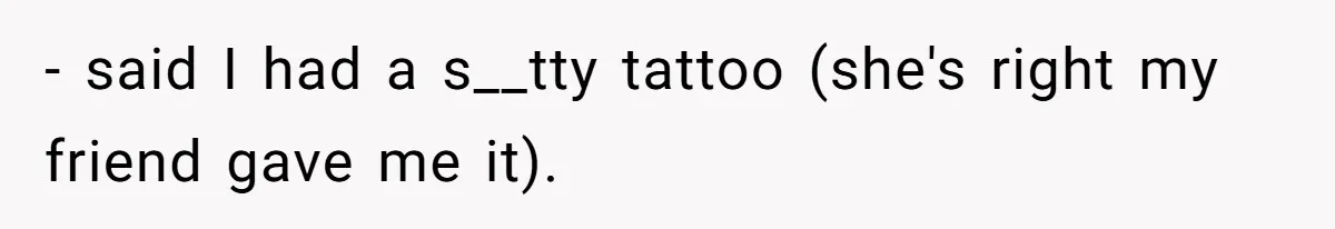 - said I had a s__tty tattoo (she's right my friend gave me it).
