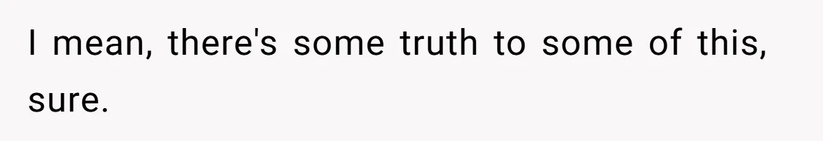 I mean, there's some truth to some of this, sure.