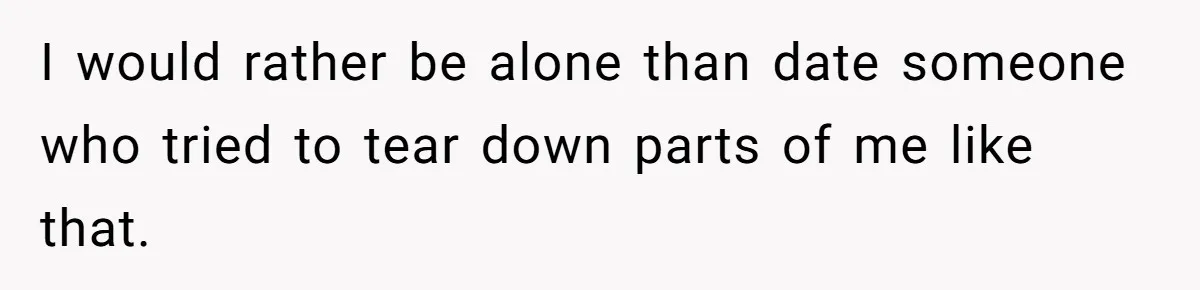 I would rather be alone than date someone who tried to tear down parts of me like that.