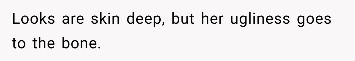 Looks are skin deep, but her ugliness goes to the bone.