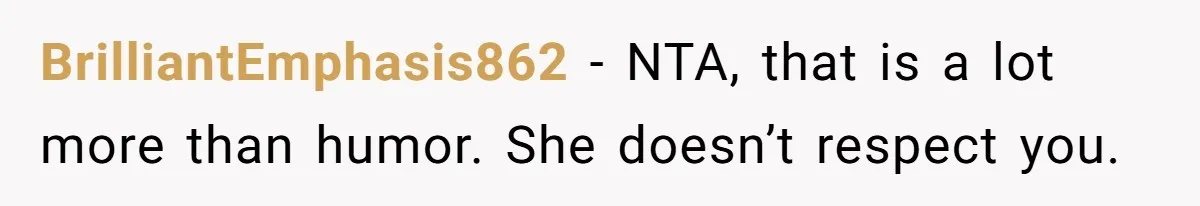 BrilliantEmphasis862 − NTA, that is a lot more than humor. She doesn’t respect you.