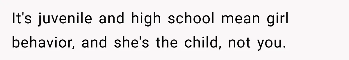 It's juvenile and high school mean girl behavior, and she's the child, not you.