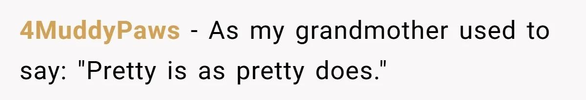 4MuddyPaws − As my grandmother used to say: "Pretty is as pretty does."