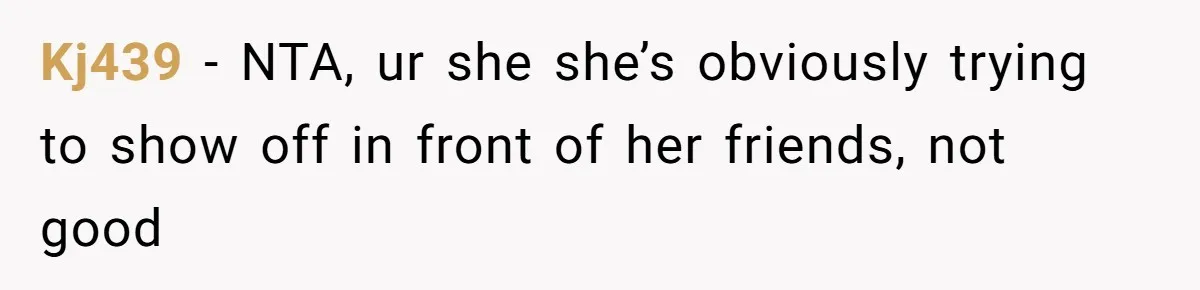 Kj439 − NTA, ur she she’s obviously trying to show off in front of her friends, not good