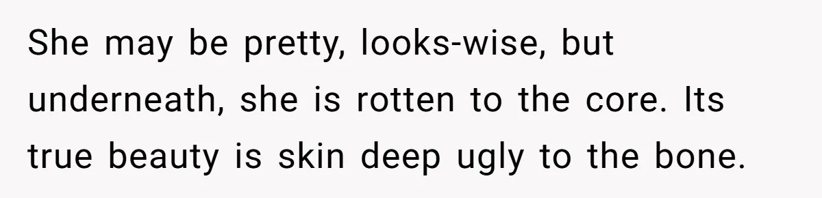 She may be pretty, looks-wise, but underneath, she is rotten to the core. Its true beauty is skin deep ugly to the bone.