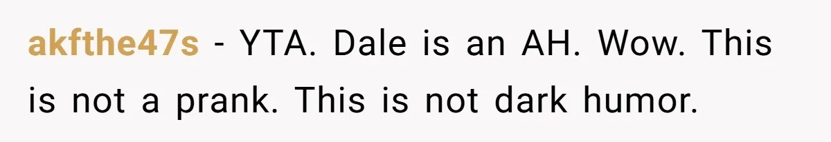 akfthe47s − YTA. Dale is an AH. Wow. This is not a prank. This is not dark humor.