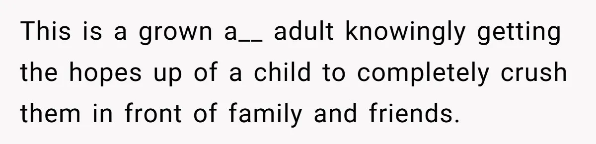 This is a grown a__ adult knowingly getting the hopes up of a child to completely crush them in front of family and friends.