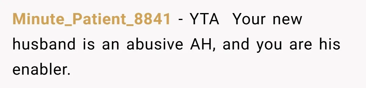 Minute_Patient_8841 − YTA ​ Your new husband is an abusive AH, and you are his enabler.