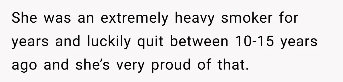 Son Breaks Hospice Rules And Brings Alcohol To Terminally Ill Mom, Family Furious She was an extremely heavy smoker for years and luckily quit between 10-15 years ago and she’s very proud of that.