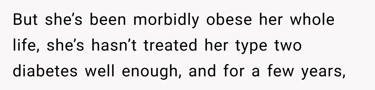 Son Breaks Hospice Rules And Brings Alcohol To Terminally Ill Mom, Family Furious But she’s been morbidly obese her whole life, she’s hasn’t treated her type two diabetes well enough, and for a few years,