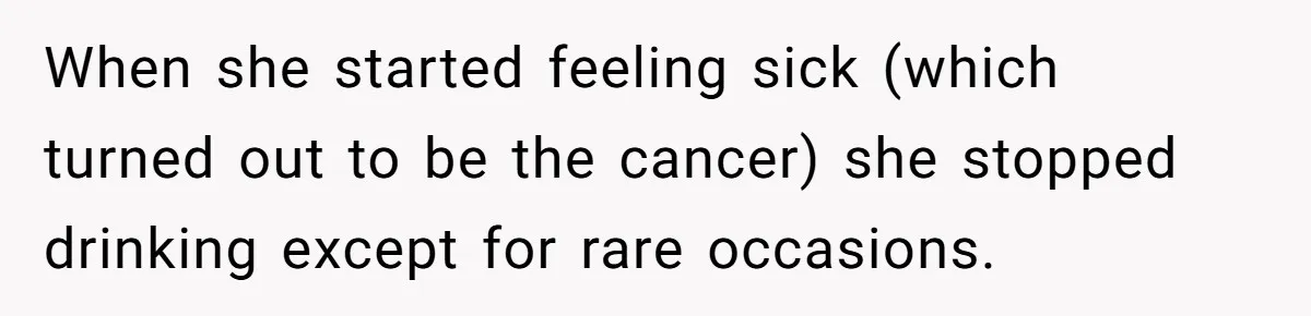 Son Breaks Hospice Rules And Brings Alcohol To Terminally Ill Mom, Family Furious When she started feeling sick (which turned out to be the cancer) she stopped drinking except for rare occasions.