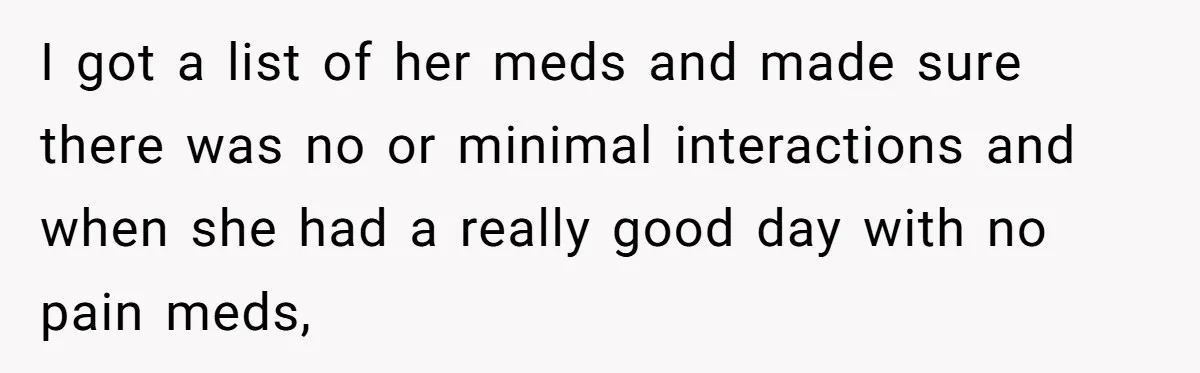 Son Breaks Hospice Rules And Brings Alcohol To Terminally Ill Mom, Family Furious I got a list of her meds and made sure there was no or minimal interactions and when she had a really good day with no pain meds,