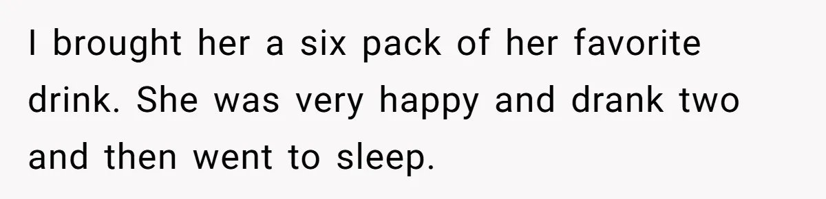 Son Breaks Hospice Rules And Brings Alcohol To Terminally Ill Mom, Family Furious I brought her a six pack of her favorite drink. She was very happy and drank two and then went to sleep.