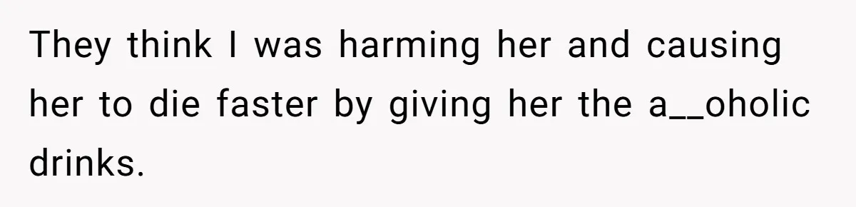 Son Breaks Hospice Rules And Brings Alcohol To Terminally Ill Mom, Family Furious They think I was harming her and causing her to die faster by giving her the a__oholic drinks.
