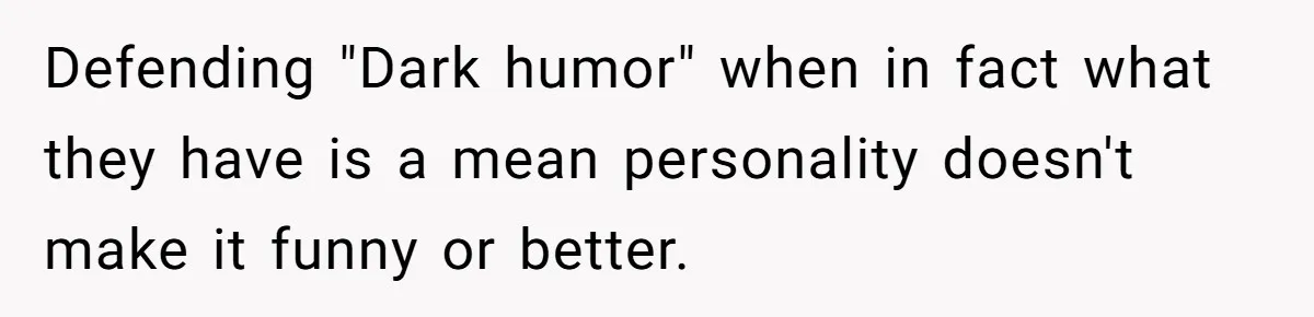 Defending "Dark humor" when in fact what they have is a mean personality doesn't make it funny or better.