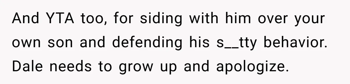 And YTA too, for siding with him over your own son and defending his s__tty behavior. Dale needs to grow up and apologize.