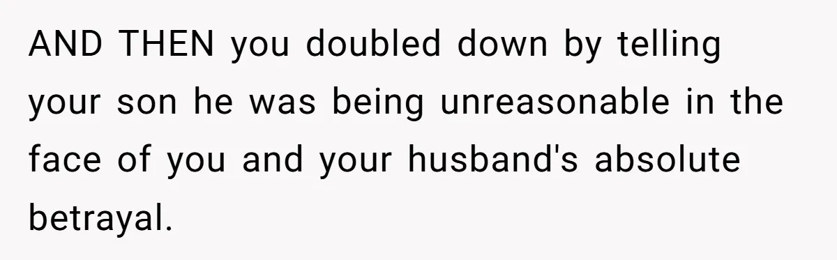 AND THEN you doubled down by telling your son he was being unreasonable in the face of you and your husband's absolute betrayal.