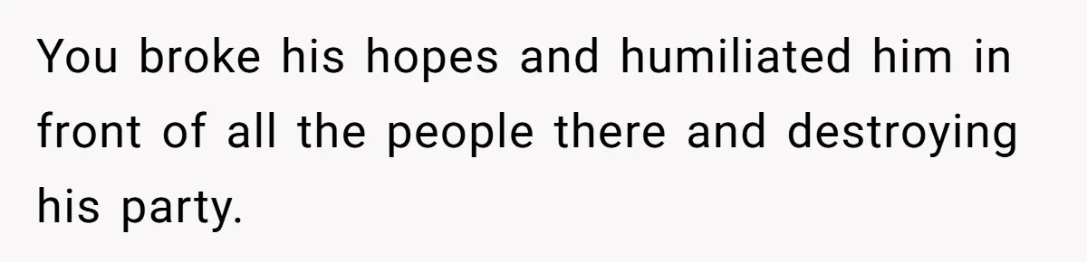 You broke his hopes and humiliated him in front of all the people there and destroying his party.