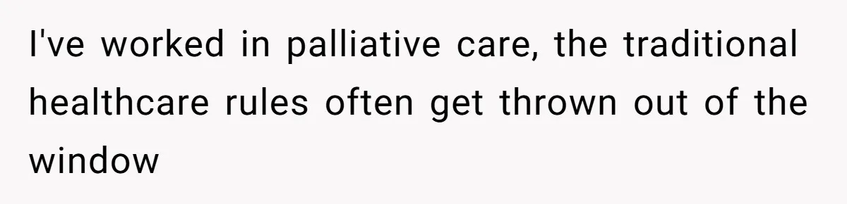 Son Breaks Hospice Rules And Brings Alcohol To Terminally Ill Mom, Family Furious I've worked in palliative care, the traditional healthcare rules often get thrown out of the window
