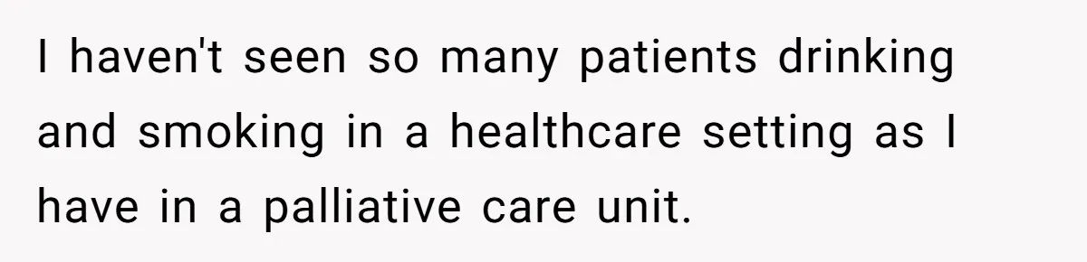 Son Breaks Hospice Rules And Brings Alcohol To Terminally Ill Mom, Family Furious I haven't seen so many patients drinking and smoking in a healthcare setting as I have in a palliative care unit.
