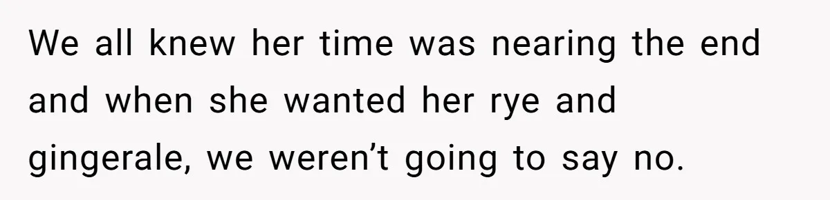 Son Breaks Hospice Rules And Brings Alcohol To Terminally Ill Mom, Family Furious We all knew her time was nearing the end and when she wanted her rye and gingerale, we weren’t going to say no.