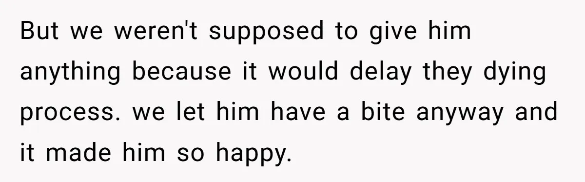 Son Breaks Hospice Rules And Brings Alcohol To Terminally Ill Mom, Family Furious But we weren't supposed to give him anything because it would delay they dying process. we let him have a bite anyway and it made him so happy.