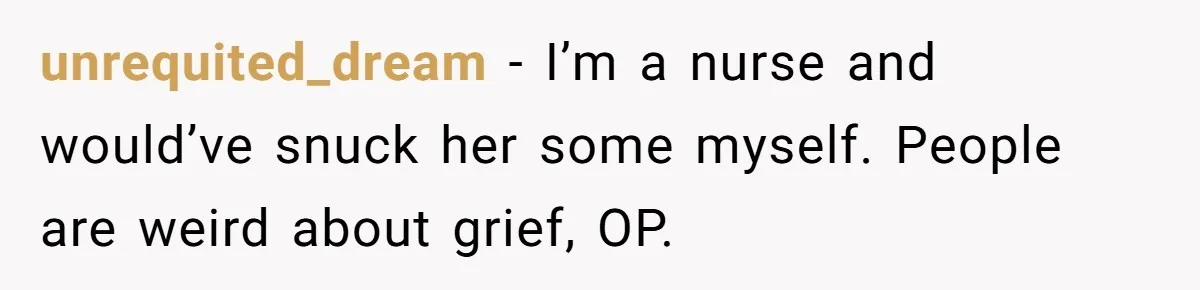 Son Breaks Hospice Rules And Brings Alcohol To Terminally Ill Mom, Family Furious unrequited_dream − I’m a nurse and would’ve snuck her some myself. People are weird about grief, OP.