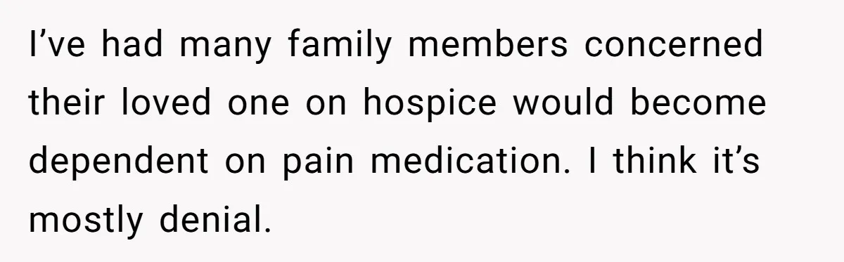 Son Breaks Hospice Rules And Brings Alcohol To Terminally Ill Mom, Family Furious I’ve had many family members concerned their loved one on hospice would become dependent on pain medication. I think it’s mostly denial.
