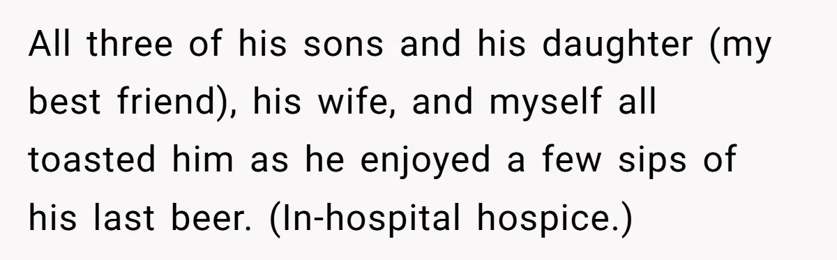 Son Breaks Hospice Rules And Brings Alcohol To Terminally Ill Mom, Family Furious All three of his sons and his daughter (my best friend), his wife, and myself all toasted him as he enjoyed a few sips of his last beer. (In-hospital hospice.)