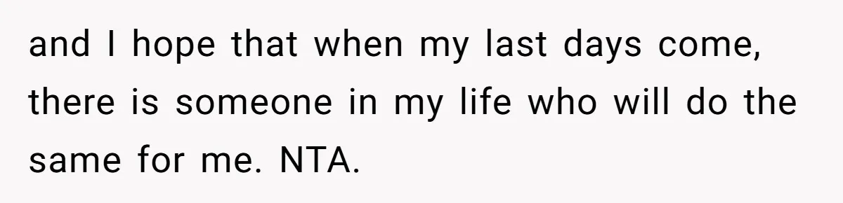 Son Breaks Hospice Rules And Brings Alcohol To Terminally Ill Mom, Family Furious and I hope that when my last days come, there is someone in my life who will do the same for me. NTA.