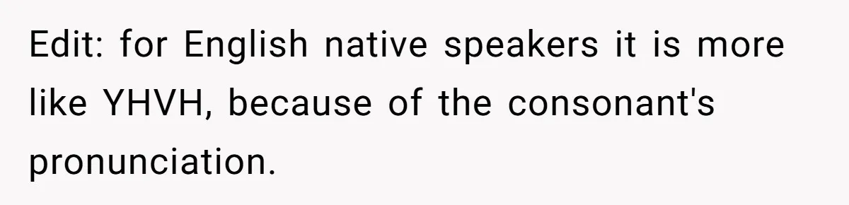 Edit: for English native speakers it is more like YHVH, because of the consonant's pronunciation.