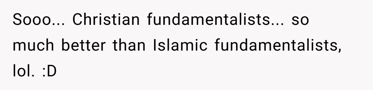 Sooo... Christian fundamentalists... so much better than Islamic fundamentalists, lol. :D