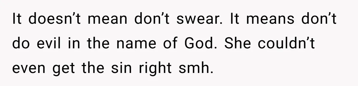 It doesn’t mean don’t swear. It means don’t do evil in the name of God. She couldn’t even get the sin right smh.