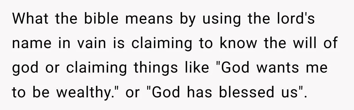 What the bible means by using the lord's name in vain is claiming to know the will of god or claiming things like "God wants me to be wealthy." or...