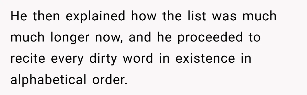 He then explained how the list was much much longer now, and he proceeded to recite every dirty word in existence in alphabetical order.