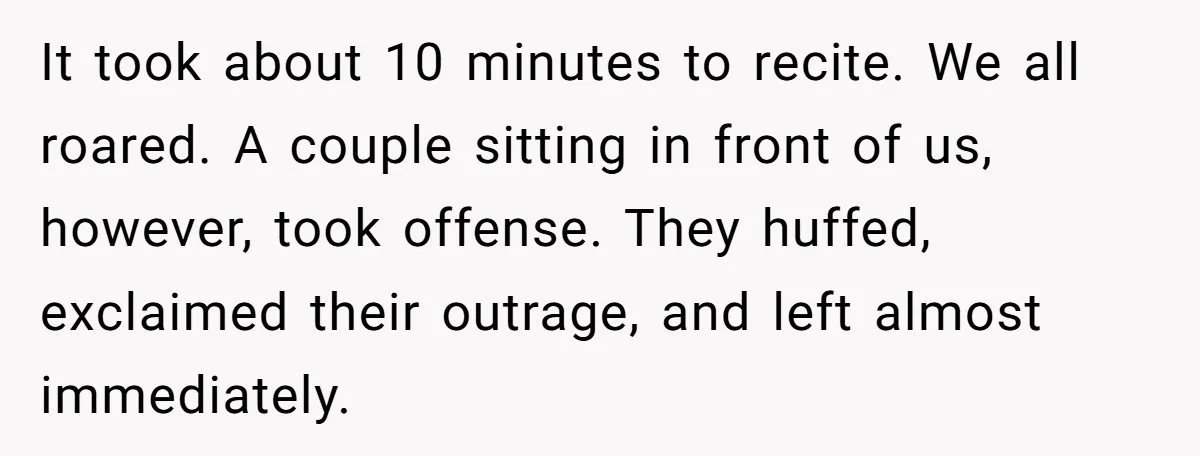 It took about 10 minutes to recite. We all roared. A couple sitting in front of us, however, took offense. They huffed, exclaimed their outrage, and left almost immediately.