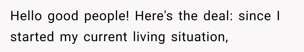 Hello good people! Here's the deal: since I started my current living situation,