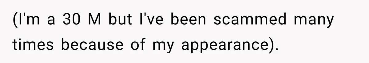 (I'm a 30 M but I've been scammed many times because of my appearance).