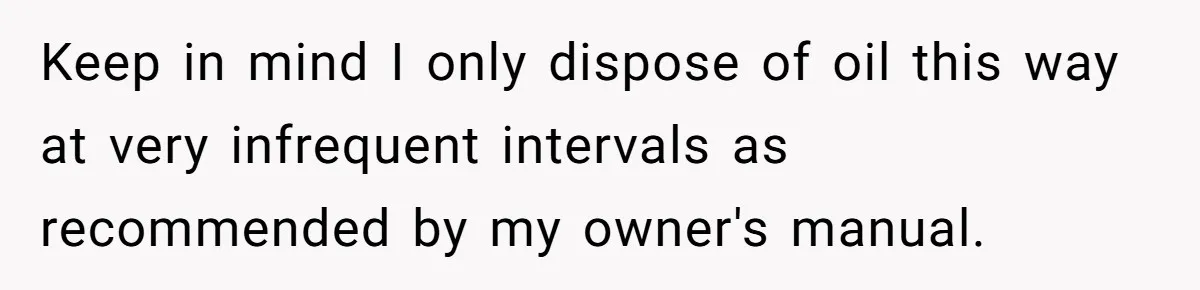 Keep in mind I only dispose of oil this way at very infrequent intervals as recommended by my owner's manual.