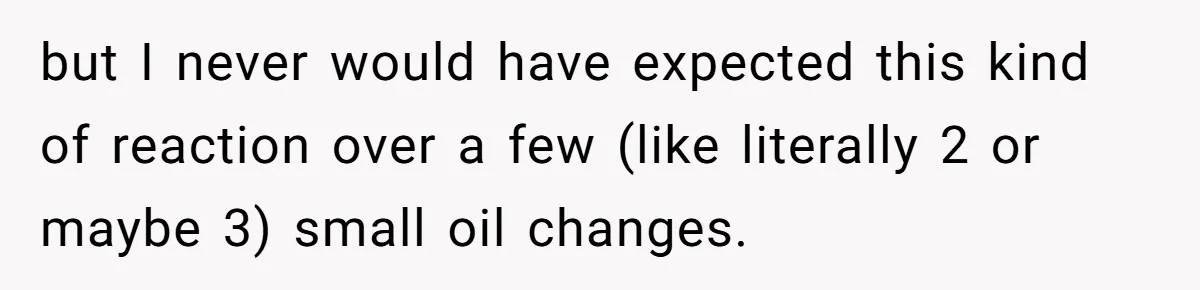 but I never would have expected this kind of reaction over a few (like literally 2 or maybe 3) small oil changes.