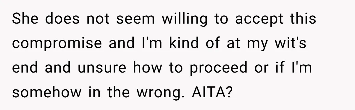 She does not seem willing to accept this compromise and I'm kind of at my wit's end and unsure how to proceed or if I'm somehow in the wrong. AITA?