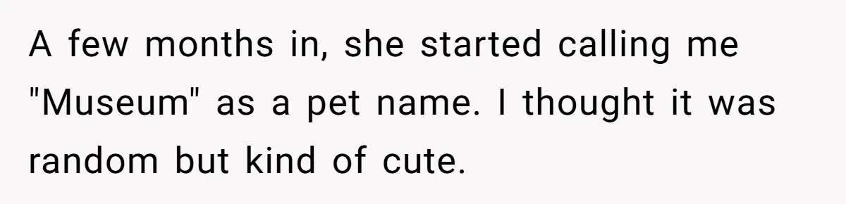 A few months in, she started calling me "Museum" as a pet name. I thought it was random but kind of cute.