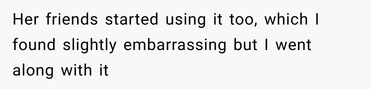 Her friends started using it too, which I found slightly embarrassing but I went along with it