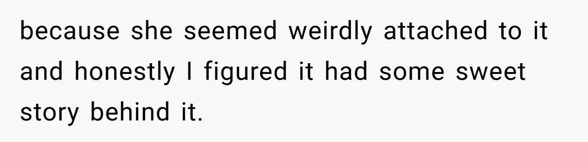 because she seemed weirdly attached to it and honestly I figured it had some sweet story behind it.