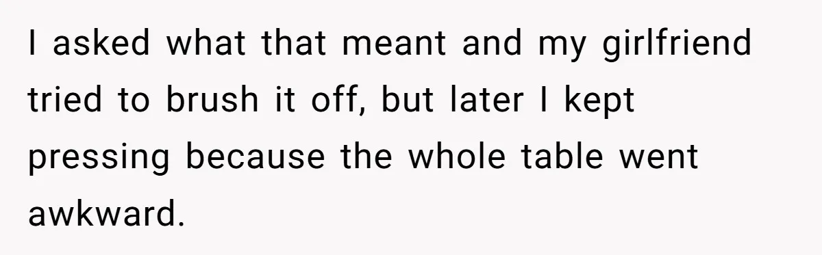I asked what that meant and my girlfriend tried to brush it off, but later I kept pressing because the whole table went awkward.
