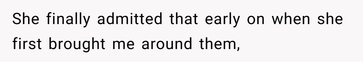 She finally admitted that early on when she first brought me around them,